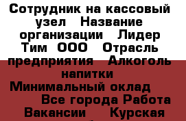 Сотрудник на кассовый узел › Название организации ­ Лидер Тим, ООО › Отрасль предприятия ­ Алкоголь, напитки › Минимальный оклад ­ 36 000 - Все города Работа » Вакансии   . Курская обл.